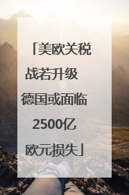 美欧关税战若升级 德国或面临2500亿欧元损失