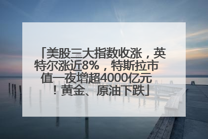 美股三大指数收涨，英特尔涨近8%，特斯拉市值一夜增超4000亿元！黄金、原油下跌