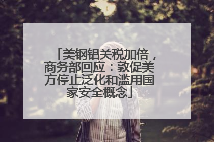 美钢铝关税加倍，商务部回应：敦促美方停止泛化和滥用国家安全概念
