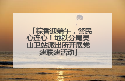 粽香迎端午，警民心连心！地铁分局灵山卫站派出所开展党建联建活动