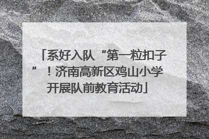 系好入队“第一粒扣子”！济南高新区鸡山小学开展队前教育活动