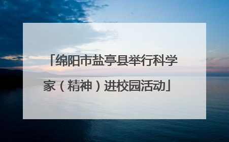绵阳市盐亭县举行科学家（精神）进校园活动