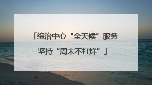 综治中心“全天候”服务 坚持“周末不打烊”