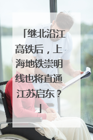 继北沿江高铁后，上海地铁崇明线也将直通江苏启东？