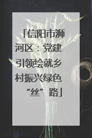 信阳市浉河区：党建引领绘就乡村振兴绿色“丝”路