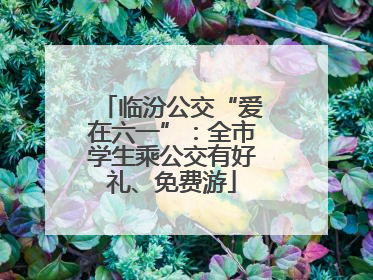 临汾公交“爱在六一”：全市学生乘公交有好礼、免费游