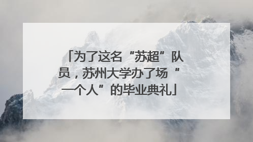 为了这名“苏超”队员，苏州大学办了场“一个人”的毕业典礼