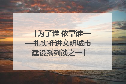 为了谁 依靠谁——扎实推进文明城市建设系列谈之一