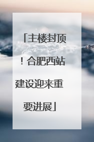主楼封顶！合肥西站建设迎来重要进展