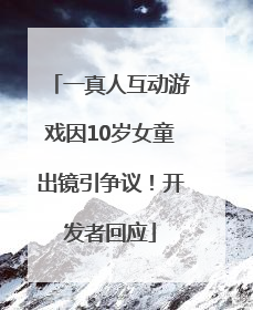 一真人互动游戏因10岁女童出镜引争议！开发者回应