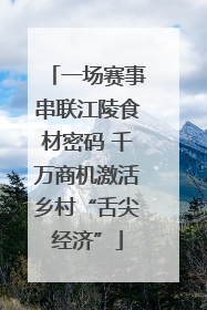 一场赛事串联江陵食材密码 千万商机激活乡村“舌尖经济”