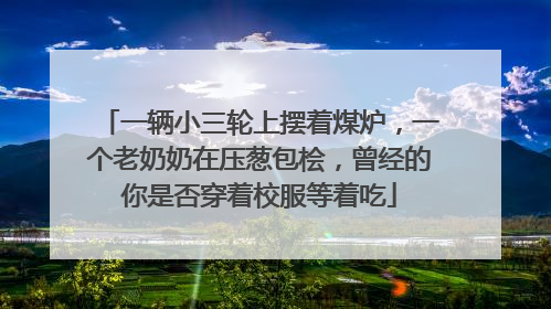 一辆小三轮上摆着煤炉，一个老奶奶在压葱包桧，曾经的你是否穿着校服等着吃