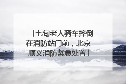 七旬老人骑车摔倒在消防站门前，北京顺义消防紧急处置