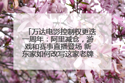 万达电影控制权更迭一周年：阿里减仓，游戏和赛事直播登场 新东家如何改写这家老牌上市影企命运？