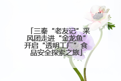 三秦“老友记”采风团走进“金龙鱼”开启“透明工厂”食品安全探索之旅