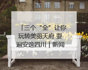 三个“全”让你玩转美丽天府 耍遍安逸四川｜新闻发布最前线
