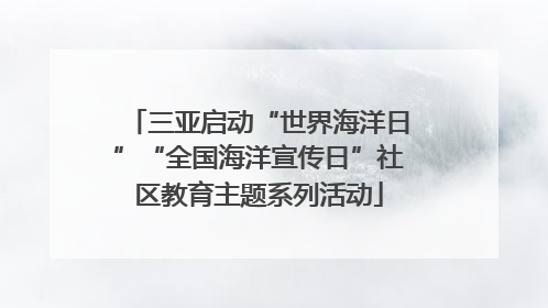 三亚启动“世界海洋日”“全国海洋宣传日”社区教育主题系列活动