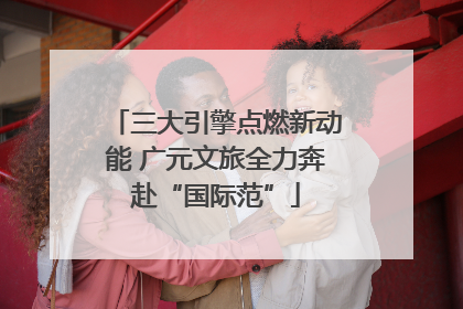 三大引擎点燃新动能 广元文旅全力奔赴“国际范”