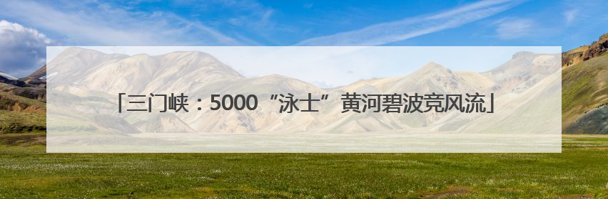 三门峡：5000“泳士”黄河碧波竞风流