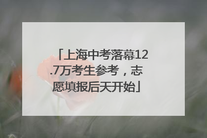 上海中考落幕12.7万考生参考，志愿填报后天开始