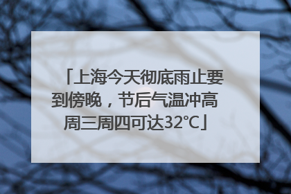 上海今天彻底雨止要到傍晚，节后气温冲高周三周四可达32℃