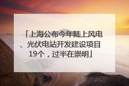 上海公布今年陆上风电、光伏电站开发建设项目19个，过半在崇明