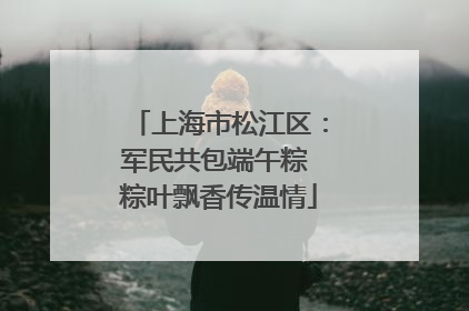 上海市松江区：军民共包端午粽 粽叶飘香传温情