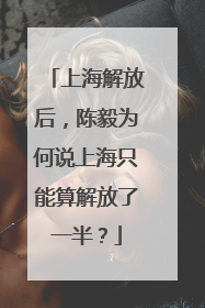 上海解放后，陈毅为何说上海只能算解放了一半？