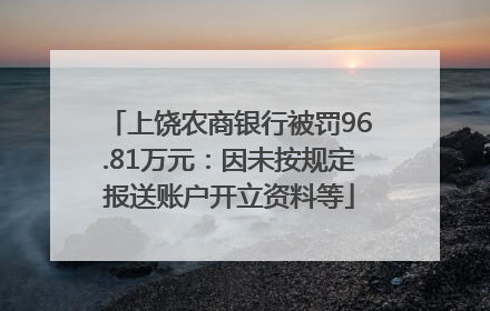 上饶农商银行被罚96.81万元：因未按规定报送账户开立资料等