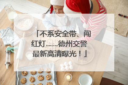 不系安全带、闯红灯……德州交警最新高清曝光！