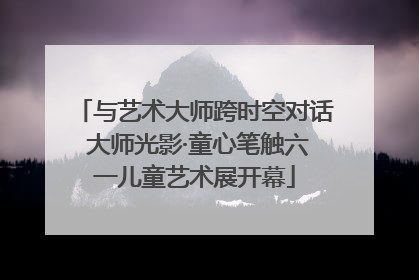 与艺术大师跨时空对话 大师光影·童心笔触六一儿童艺术展开幕