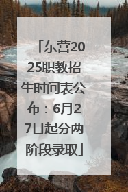 东营2025职教招生时间表公布：6月27日起分两阶段录取