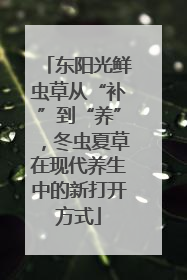 东阳光鲜虫草从“补”到“养”，冬虫夏草在现代养生中的新打开方式