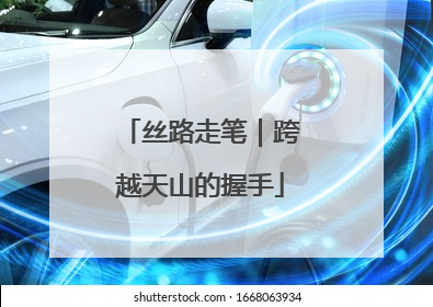 丝路走笔｜跨越天山的握手