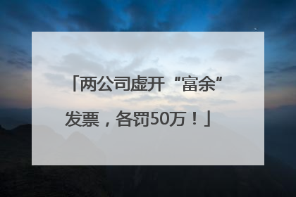 两公司虚开“富余”发票，各罚50万！