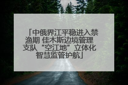 中俄界江平稳进入禁渔期 佳木斯边境管理支队“空江地”立体化智慧监管护航