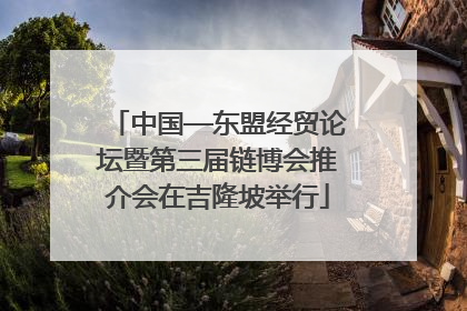 中国—东盟经贸论坛暨第三届链博会推介会在吉隆坡举行