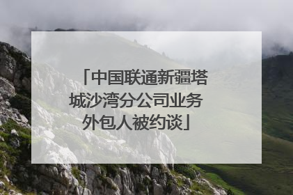 中国联通新疆塔城沙湾分公司业务外包人被约谈