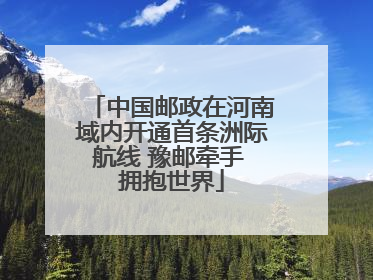 中国邮政在河南域内开通首条洲际航线 豫邮牵手 拥抱世界