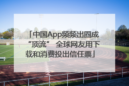 中国App频频出圈成“顶流” 全球网友用下载和消费投出信任票