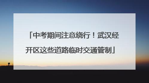 中考期间注意绕行！武汉经开区这些道路临时交通管制