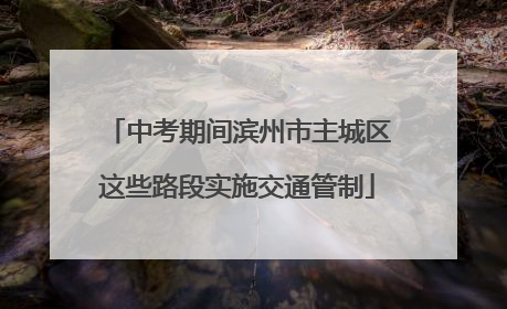 中考期间滨州市主城区这些路段实施交通管制