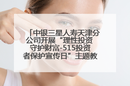 中银三星人寿天津分公司开展“理性投资 守护财富-515投资者保护宣传日”主题教育宣传活动