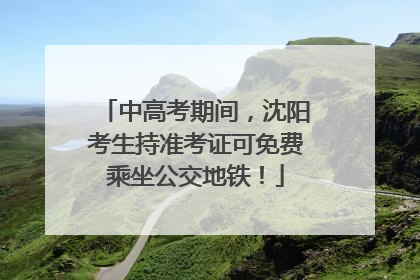 中高考期间，沈阳考生持准考证可免费乘坐公交地铁！