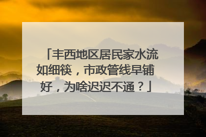 丰西地区居民家水流如细筷，市政管线早铺好，为啥迟迟不通？