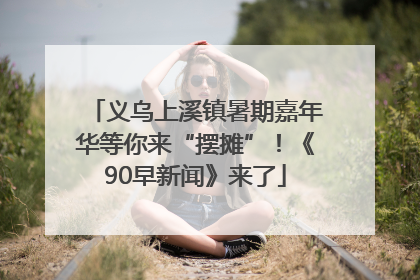 义乌上溪镇暑期嘉年华等你来“摆摊”！《90早新闻》来了