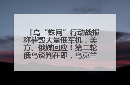 乌“蛛网”行动战报称摧毁大量俄军机，美方、俄媒回应！第二轮俄乌谈判在即，乌克兰提出三大诉求