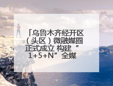 乌鲁木齐经开区（头区）微融媒圈正式成立 构建“1+5+N”全媒体传播新格局