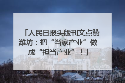 人民日报头版刊文点赞潍坊：把“当家产业”做成“担当产业”！