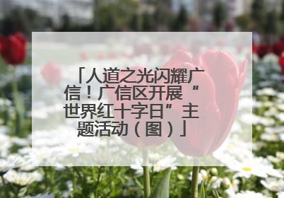 人道之光闪耀广信！广信区开展“世界红十字日”主题活动（图）